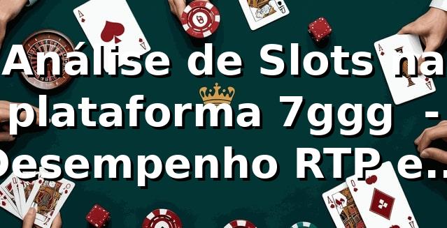 Análise de Slots na plataforma 7ggg 📊 - Desempenho, RTP e Mais